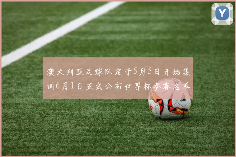 澳大利亚足球队定于5月5日开始集训6月1日正式公布世界杯参赛名单