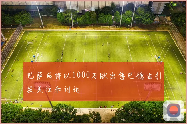 巴萨或将以1000万欧出售巴德吉引发关注和讨论