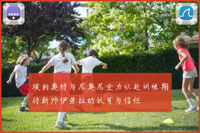 埃利奥特与尼奥尼全力以赴训练期待新帅伊劳拉的认可与信任