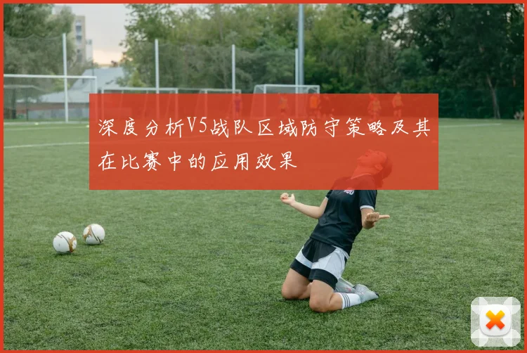 深度分析V5战队区域防守策略及其在比赛中的应用效果