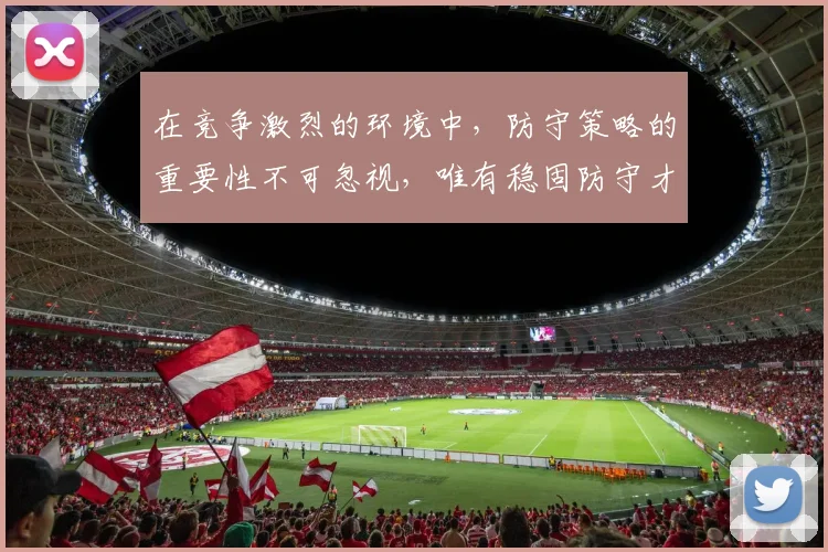 在竞争激烈的环境中，防守策略的重要性不可忽视，唯有稳固防守才能赢得胜利