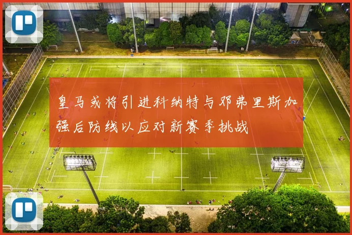 皇马或将引进科纳特与邓弗里斯加强后防线以应对新赛季挑战