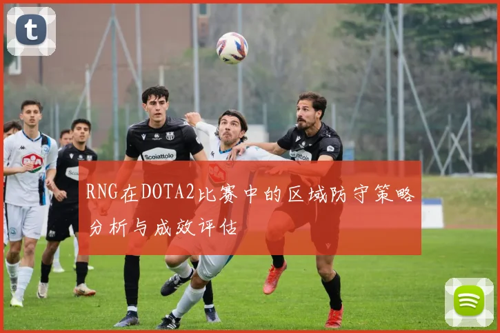 RNG在DOTA2比赛中的区域防守策略分析与成效评估