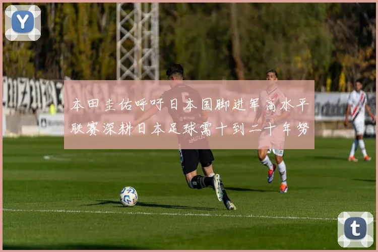 本田圭佑呼吁日本国脚进军高水平联赛深耕日本足球需十到二十年努力