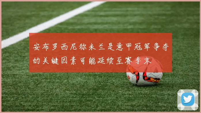 安布罗西尼称米兰是意甲冠军争夺的关键因素可能延续至赛季末