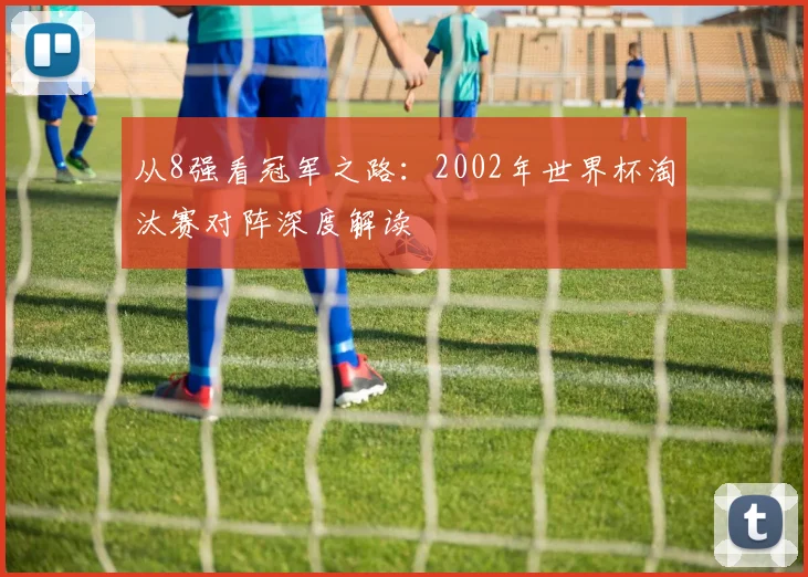 从8强看冠军之路：2002年世界杯淘汰赛对阵深度解读