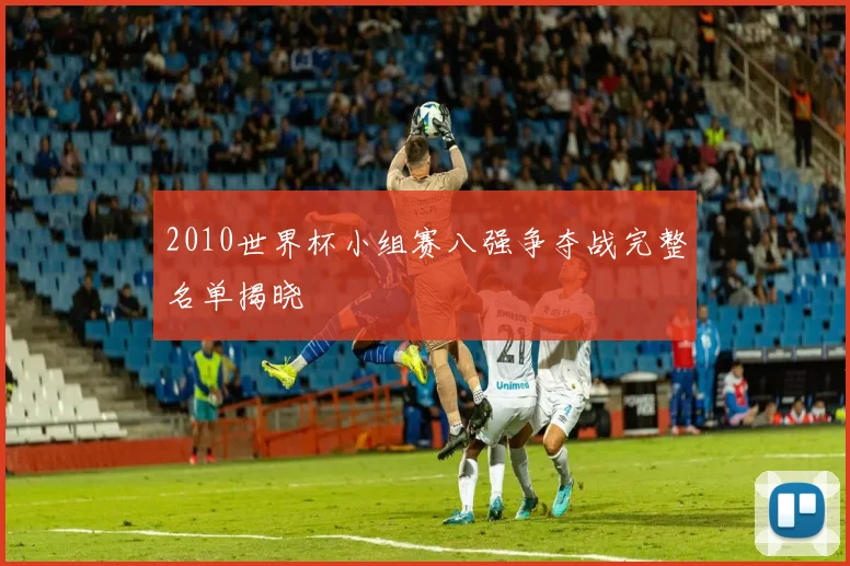 2010世界杯小组赛八强争夺战完整名单揭晓