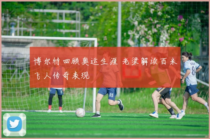 博尔特回顾奥运生涯 老梁解读百米飞人传奇表现